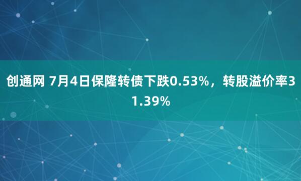 创通网 7月4日保隆转债下跌0.53%，转股溢价率31.39%