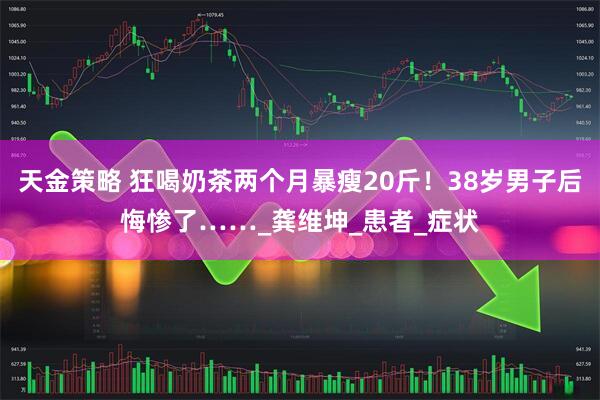 天金策略 狂喝奶茶两个月暴瘦20斤！38岁男子后悔惨了……_龚维坤_患者_症状