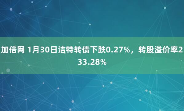 加倍网 1月30日洁特转债下跌0.27%，转股溢价率233.28%