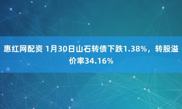 惠红网配资 1月30日山石转债下跌1.38%，转股溢价率34.16%