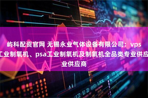 屿科配资官网 无锡永业气体设备有限公司：vpsa工业制氧机、psa工业制氧机及制氧机全品类专业供应商