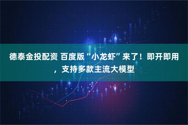 德泰金投配资 百度版“小龙虾”来了！即开即用，支持多款主流大模型