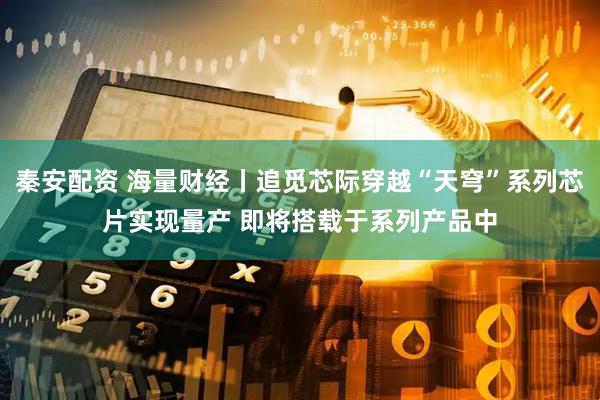 秦安配资 海量财经丨追觅芯际穿越“天穹”系列芯片实现量产 即将搭载于系列产品中