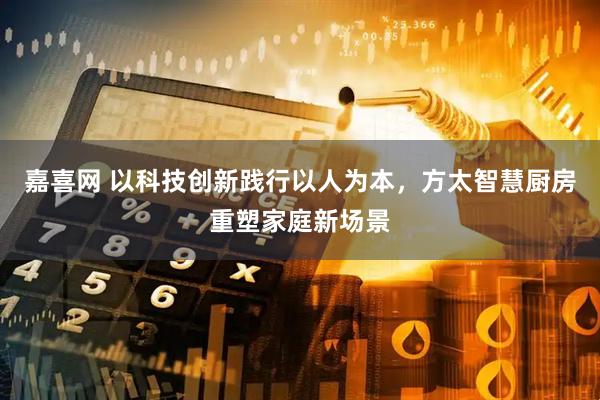嘉喜网 以科技创新践行以人为本，方太智慧厨房重塑家庭新场景