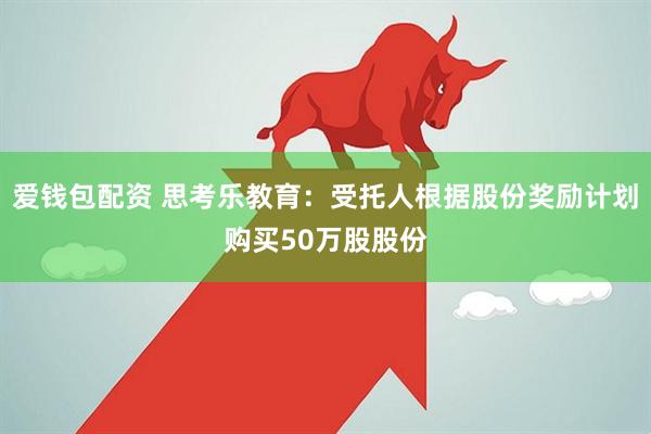 爱钱包配资 思考乐教育：受托人根据股份奖励计划购买50万股股份