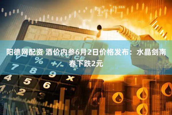 阳德网配资 酒价内参6月2日价格发布：水晶剑南春下跌2元