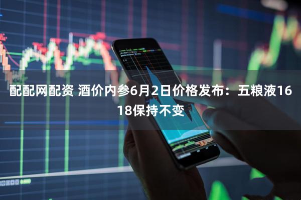 配配网配资 酒价内参6月2日价格发布：五粮液1618保持不变