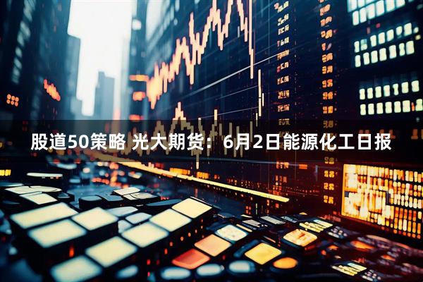 股道50策略 光大期货：6月2日能源化工日报