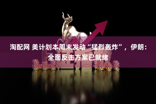 淘配网 美计划本周末发动“猛烈轰炸”，伊朗：全面反击方案已就绪