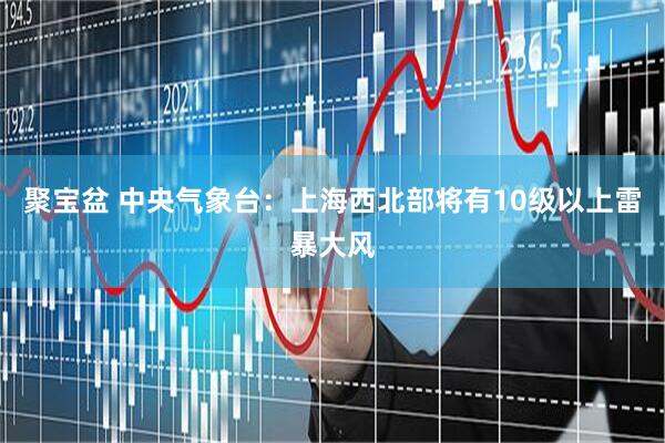 聚宝盆 中央气象台：上海西北部将有10级以上雷暴大风