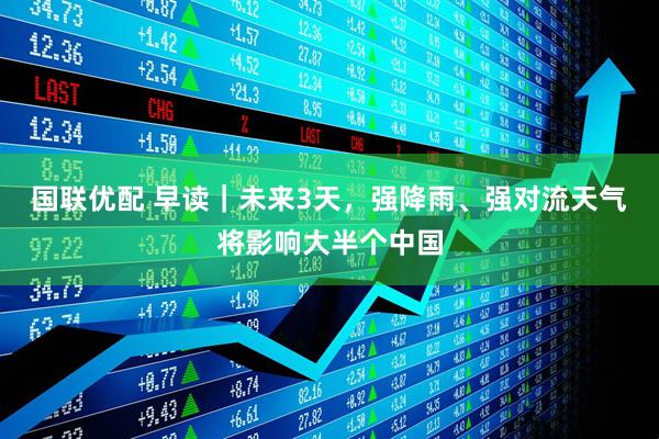 国联优配 早读｜未来3天，强降雨、强对流天气将影响大半个中国